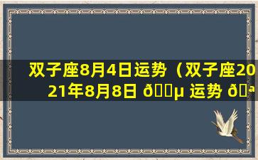 双子座8月4日运势（双子座2021年8月8日 🌵 运势 🪴 ）